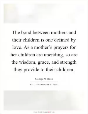 The bond between mothers and their children is one defined by love. As a mother’s prayers for her children are unending, so are the wisdom, grace, and strength they provide to their children Picture Quote #1