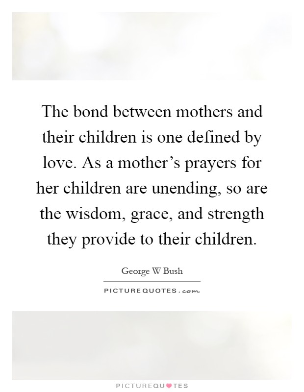 The bond between mothers and their children is one defined by love. As a mother's prayers for her children are unending, so are the wisdom, grace, and strength they provide to their children Picture Quote #1