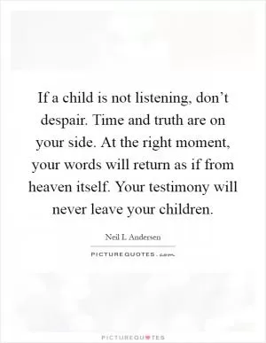 If a child is not listening, don’t despair. Time and truth are on your side. At the right moment, your words will return as if from heaven itself. Your testimony will never leave your children Picture Quote #1