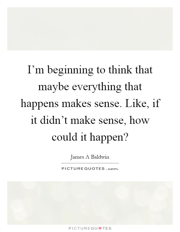 I'm beginning to think that maybe everything that happens makes sense. Like, if it didn't make sense, how could it happen? Picture Quote #1