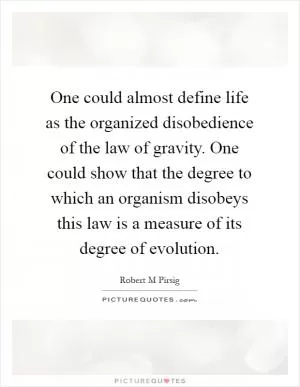 One could almost define life as the organized disobedience of the law of gravity. One could show that the degree to which an organism disobeys this law is a measure of its degree of evolution Picture Quote #1