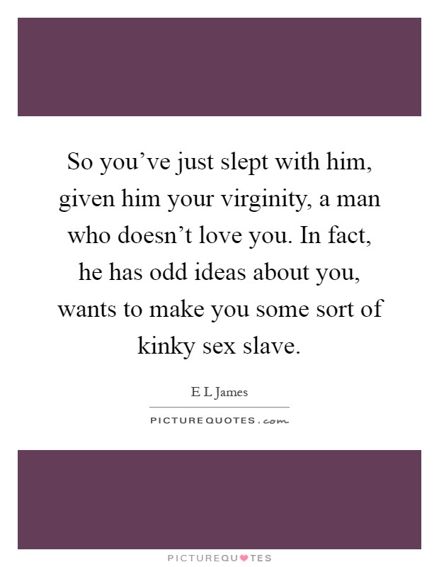 So you've just slept with him, given him your virginity, a man who doesn't love you. In fact, he has odd ideas about you, wants to make you some sort of kinky sex slave Picture Quote #1