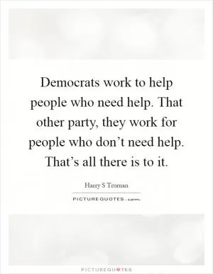 Democrats work to help people who need help. That other party, they work for people who don’t need help. That’s all there is to it Picture Quote #1