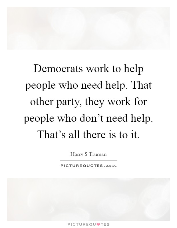 Democrats work to help people who need help. That other party, they work for people who don't need help. That's all there is to it Picture Quote #1