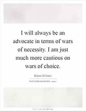 I will always be an advocate in terms of wars of necessity. I am just much more cautious on wars of choice Picture Quote #1