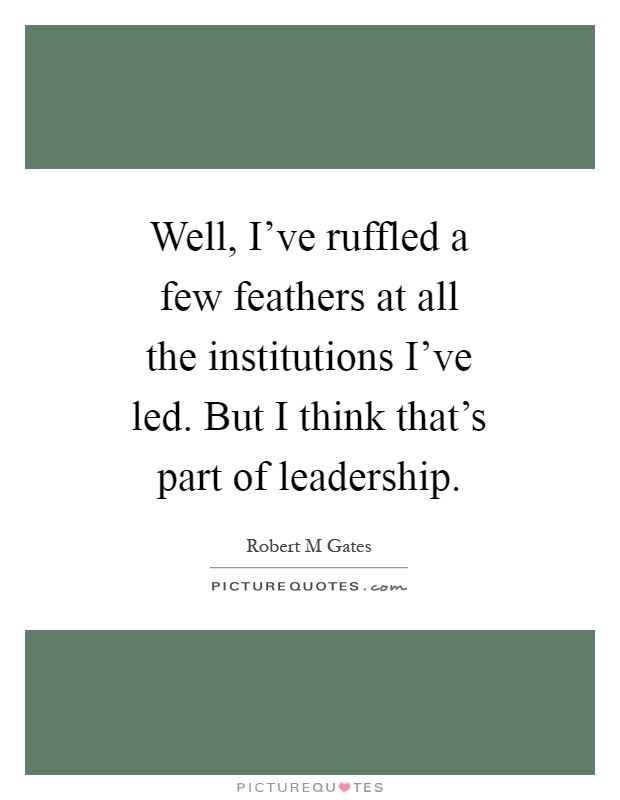 Well, I've ruffled a few feathers at all the institutions I've led. But I think that's part of leadership Picture Quote #1