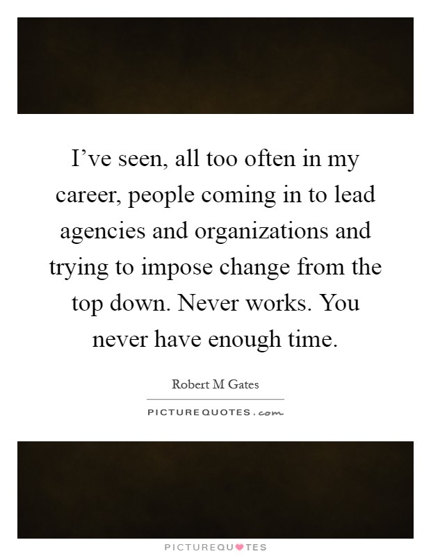 I've seen, all too often in my career, people coming in to lead agencies and organizations and trying to impose change from the top down. Never works. You never have enough time Picture Quote #1