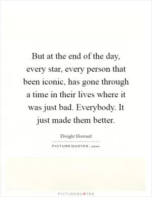 But at the end of the day, every star, every person that been iconic, has gone through a time in their lives where it was just bad. Everybody. It just made them better Picture Quote #1