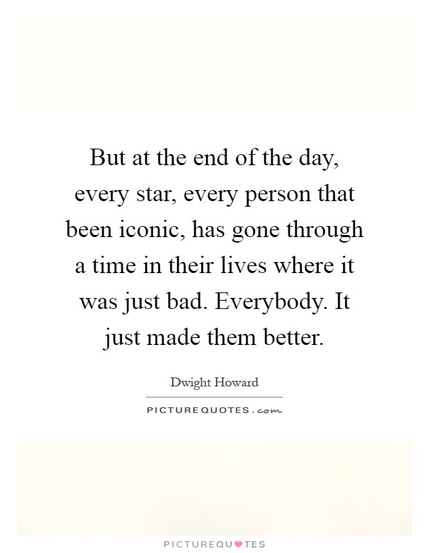 But at the end of the day, every star, every person that been iconic, has gone through a time in their lives where it was just bad. Everybody. It just made them better Picture Quote #1