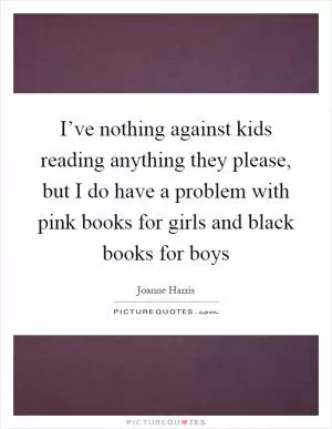 I’ve nothing against kids reading anything they please, but I do have a problem with pink books for girls and black books for boys Picture Quote #1
