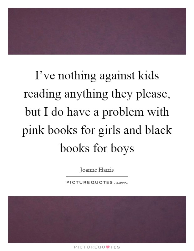 I've nothing against kids reading anything they please, but I do have a problem with pink books for girls and black books for boys Picture Quote #1