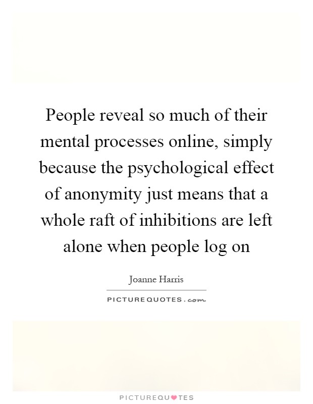 People reveal so much of their mental processes online, simply because the psychological effect of anonymity just means that a whole raft of inhibitions are left alone when people log on Picture Quote #1