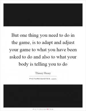 But one thing you need to do in the game, is to adapt and adjust your game to what you have been asked to do and also to what your body is telling you to do Picture Quote #1