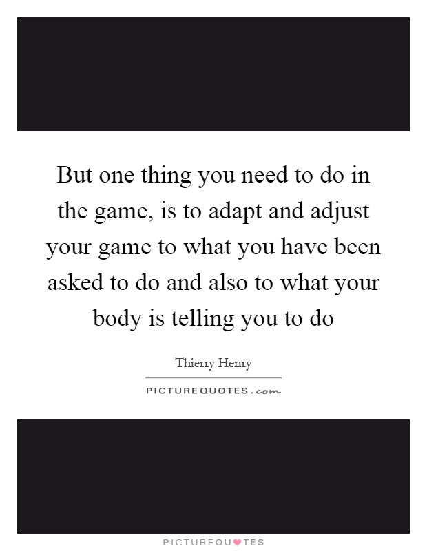 But one thing you need to do in the game, is to adapt and adjust your game to what you have been asked to do and also to what your body is telling you to do Picture Quote #1