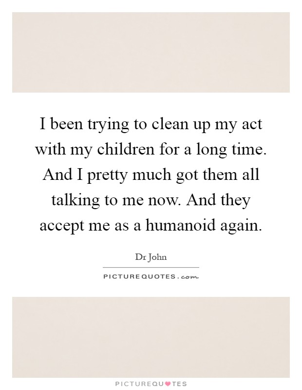 I been trying to clean up my act with my children for a long time. And I pretty much got them all talking to me now. And they accept me as a humanoid again Picture Quote #1