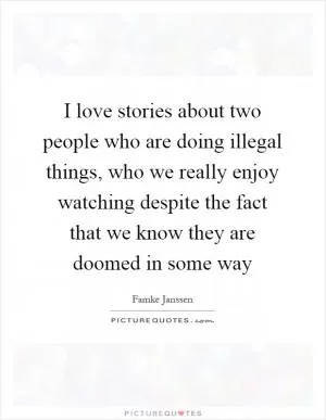I love stories about two people who are doing illegal things, who we really enjoy watching despite the fact that we know they are doomed in some way Picture Quote #1
