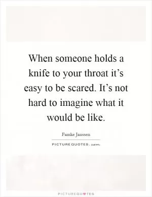 When someone holds a knife to your throat it’s easy to be scared. It’s not hard to imagine what it would be like Picture Quote #1