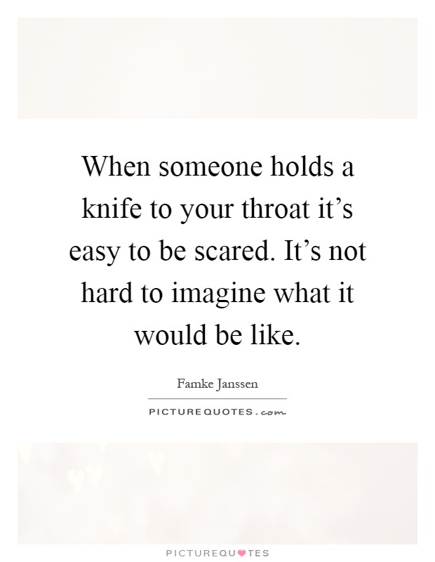 When someone holds a knife to your throat it's easy to be scared. It's not hard to imagine what it would be like Picture Quote #1