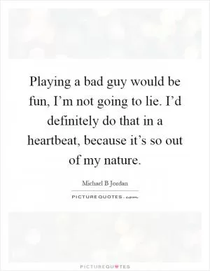 Playing a bad guy would be fun, I’m not going to lie. I’d definitely do that in a heartbeat, because it’s so out of my nature Picture Quote #1