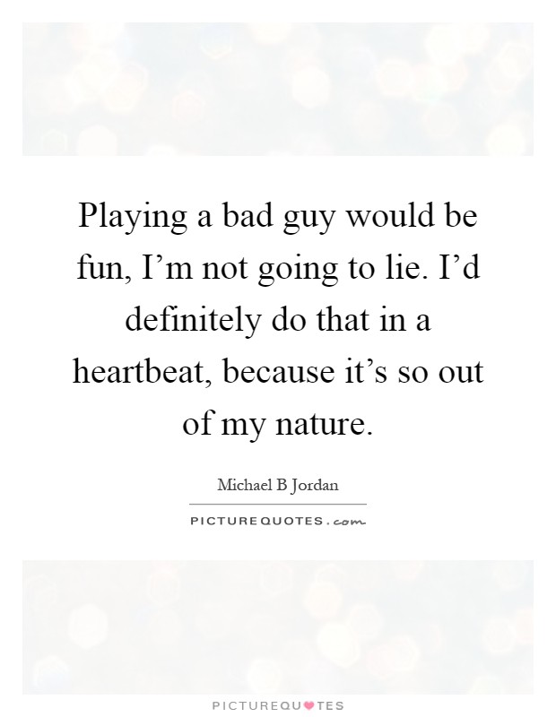 Playing a bad guy would be fun, I'm not going to lie. I'd definitely do that in a heartbeat, because it's so out of my nature Picture Quote #1