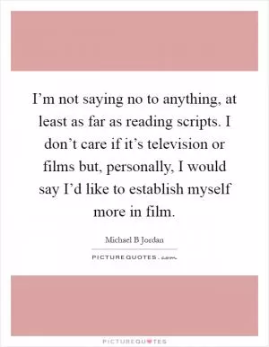 I’m not saying no to anything, at least as far as reading scripts. I don’t care if it’s television or films but, personally, I would say I’d like to establish myself more in film Picture Quote #1