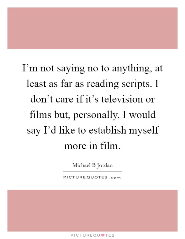 I'm not saying no to anything, at least as far as reading scripts. I don't care if it's television or films but, personally, I would say I'd like to establish myself more in film Picture Quote #1