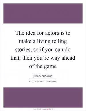 The idea for actors is to make a living telling stories, so if you can do that, then you’re way ahead of the game Picture Quote #1