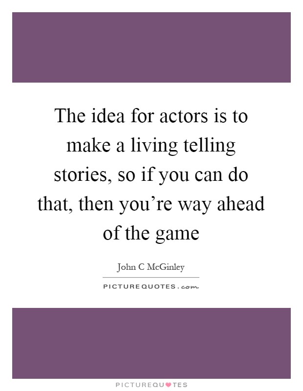 The idea for actors is to make a living telling stories, so if you can do that, then you're way ahead of the game Picture Quote #1