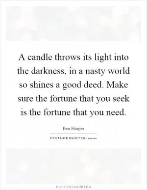 A candle throws its light into the darkness, in a nasty world so shines a good deed. Make sure the fortune that you seek is the fortune that you need Picture Quote #1