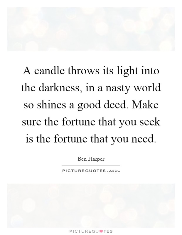 A candle throws its light into the darkness, in a nasty world so shines a good deed. Make sure the fortune that you seek is the fortune that you need Picture Quote #1