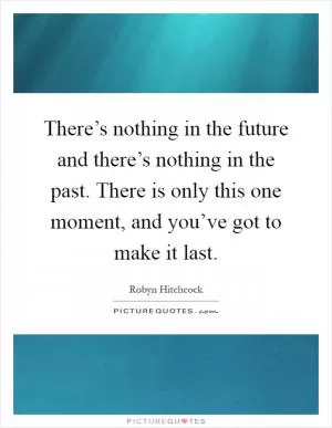 There’s nothing in the future and there’s nothing in the past. There is only this one moment, and you’ve got to make it last Picture Quote #1