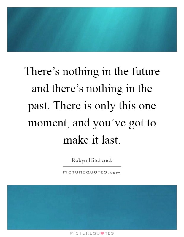 There's nothing in the future and there's nothing in the past. There is only this one moment, and you've got to make it last Picture Quote #1
