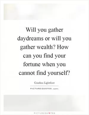 Will you gather daydreams or will you gather wealth? How can you find your fortune when you cannot find yourself? Picture Quote #1