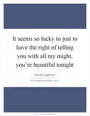 It seems so lucky to just to have the right of telling you with all my might, you’re beautiful tonight Picture Quote #1