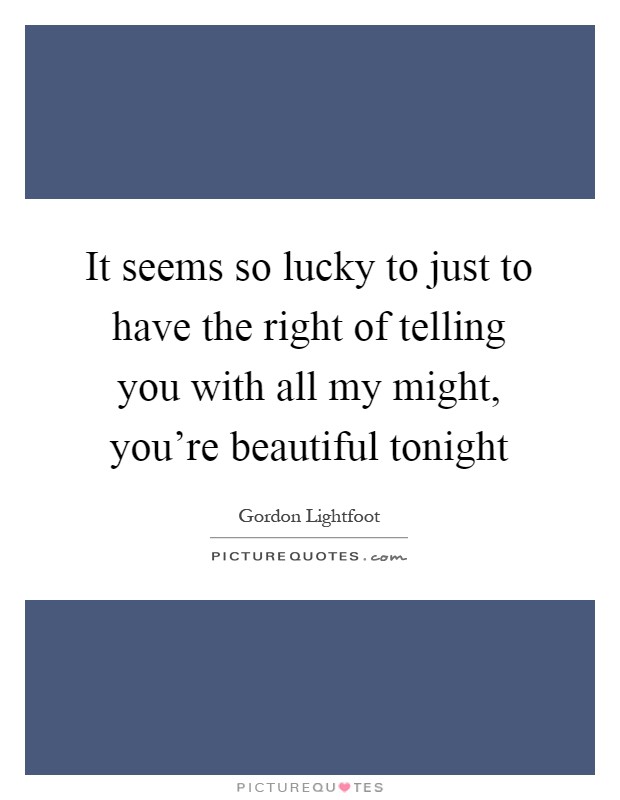 It seems so lucky to just to have the right of telling you with all my might, you're beautiful tonight Picture Quote #1