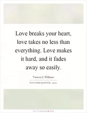 Love breaks your heart, love takes no less than everything. Love makes it hard, and it fades away so easily Picture Quote #1