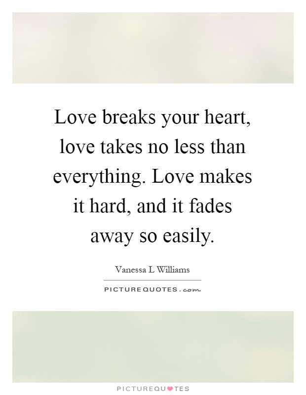 Love breaks your heart, love takes no less than everything. Love makes it hard, and it fades away so easily Picture Quote #1