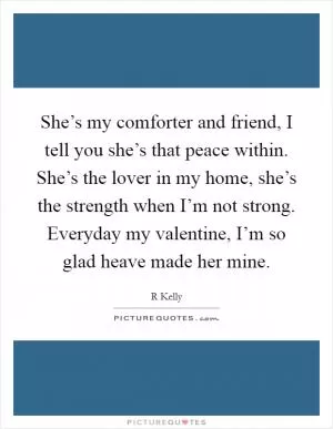 She’s my comforter and friend, I tell you she’s that peace within. She’s the lover in my home, she’s the strength when I’m not strong. Everyday my valentine, I’m so glad heave made her mine Picture Quote #1