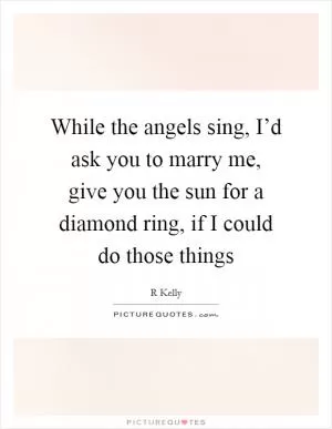 While the angels sing, I’d ask you to marry me, give you the sun for a diamond ring, if I could do those things Picture Quote #1