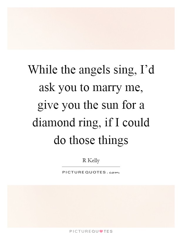 While the angels sing, I'd ask you to marry me, give you the sun for a diamond ring, if I could do those things Picture Quote #1