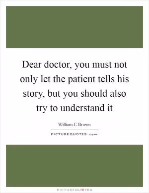 Dear doctor, you must not only let the patient tells his story, but you should also try to understand it Picture Quote #1