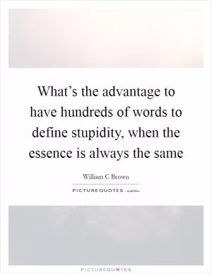 What’s the advantage to have hundreds of words to define stupidity, when the essence is always the same Picture Quote #1