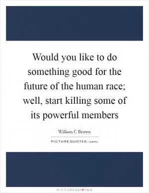 Would you like to do something good for the future of the human race; well, start killing some of its powerful members Picture Quote #1
