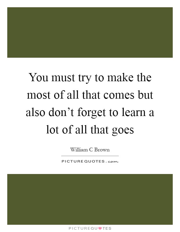 You must try to make the most of all that comes but also don't forget to learn a lot of all that goes Picture Quote #1