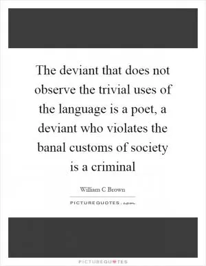 The deviant that does not observe the trivial uses of the language is a poet, a deviant who violates the banal customs of society is a criminal Picture Quote #1