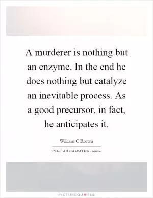 A murderer is nothing but an enzyme. In the end he does nothing but catalyze an inevitable process. As a good precursor, in fact, he anticipates it Picture Quote #1
