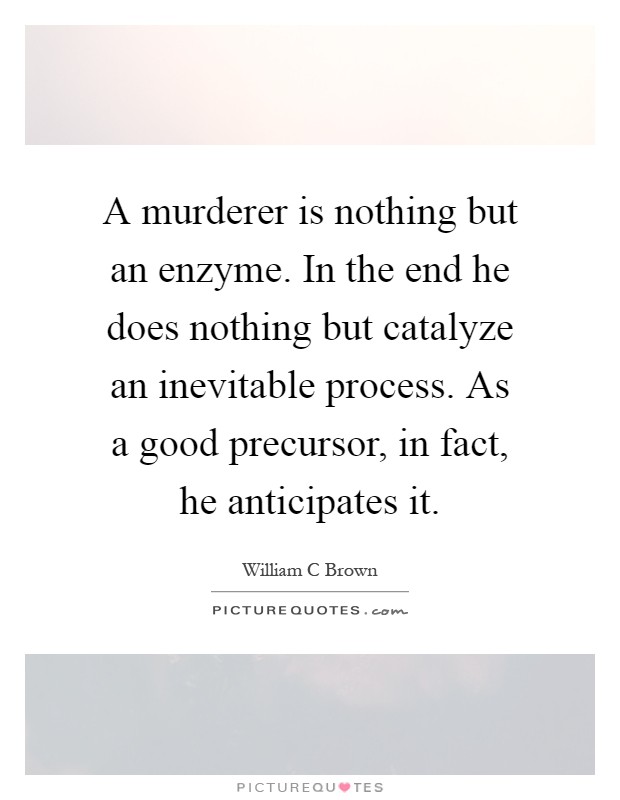A murderer is nothing but an enzyme. In the end he does nothing but catalyze an inevitable process. As a good precursor, in fact, he anticipates it Picture Quote #1