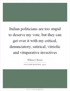 Italian politicians are too stupid to deserve my vote, but they can get over it with my critical, denunciatory, satirical, vitriolic and vituperative invectives Picture Quote #1