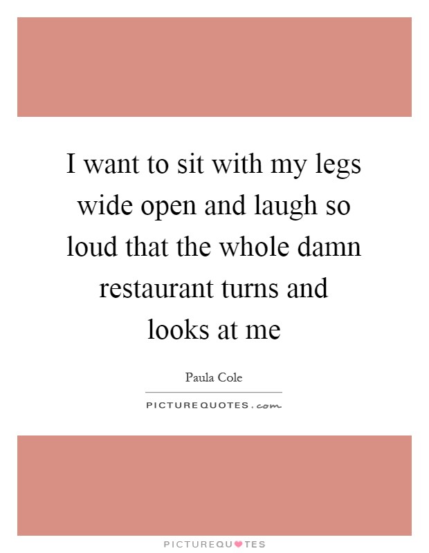 I want to sit with my legs wide open and laugh so loud that the whole damn restaurant turns and looks at me Picture Quote #1