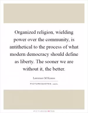 Organized religion, wielding power over the community, is antithetical to the process of what modern democracy should define as liberty. The sooner we are without it, the better Picture Quote #1